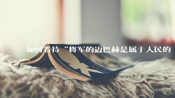 如何看待“将军的迈巴赫是属于人民的  将军只有每天24小时使用权”这句话？