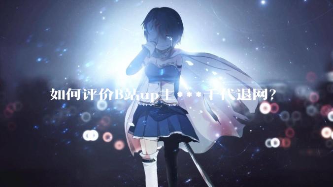 如何评价B站up主***千代退网？