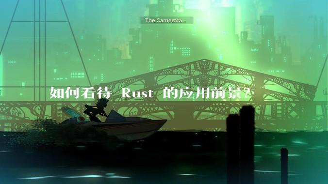 如何看待 Rust 的应用前景？